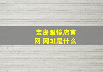 宝岛眼镜店官网 网址是什么